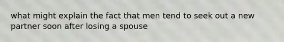 what might explain the fact that men tend to seek out a new partner soon after losing a spouse