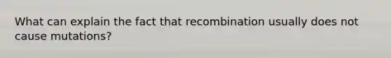 What can explain the fact that recombination usually does not cause mutations?