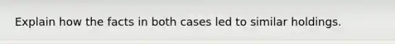 Explain how the facts in both cases led to similar holdings.