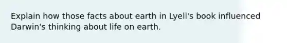 Explain how those facts about earth in Lyell's book influenced Darwin's thinking about life on earth.