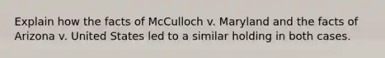 Explain how the facts of McCulloch v. Maryland and the facts of Arizona v. United States led to a similar holding in both cases.