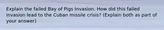 Explain the failed Bay of Pigs Invasion. How did this failed invasion lead to the Cuban missile crisis? (Explain both as part of your answer)