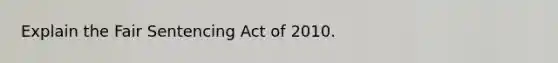 Explain the Fair Sentencing Act of 2010.