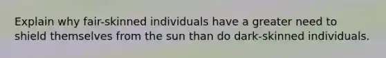 Explain why fair-skinned individuals have a greater need to shield themselves from the sun than do dark-skinned individuals.