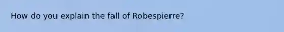 How do you explain the fall of Robespierre?