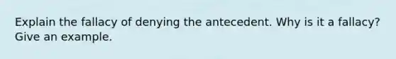 Explain the fallacy of denying the antecedent. Why is it a fallacy? Give an example.