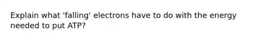 Explain what 'falling' electrons have to do with the energy needed to put ATP?