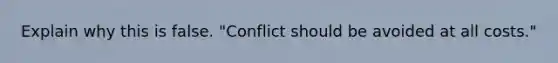 Explain why this is false. "Conflict should be avoided at all costs."