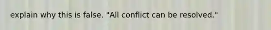 explain why this is false. "All conflict can be resolved."