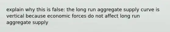 explain why this is false: the long run aggregate supply curve is vertical because economic forces do not affect long run aggregate supply