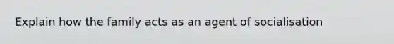 Explain how the family acts as an agent of socialisation