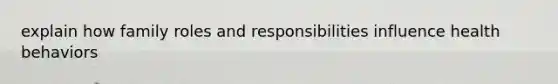 explain how family roles and responsibilities influence health behaviors