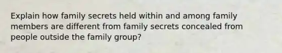 Explain how family secrets held within and among family members are different from family secrets concealed from people outside the family group?