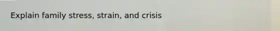 Explain family stress, strain, and crisis