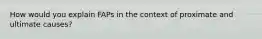 How would you explain FAPs in the context of proximate and ultimate causes?