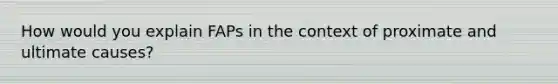 How would you explain FAPs in the context of proximate and ultimate causes?