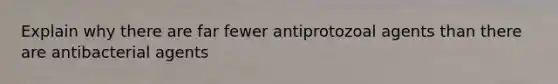 Explain why there are far fewer antiprotozoal agents than there are antibacterial agents