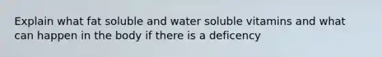 Explain what fat soluble and water soluble vitamins and what can happen in the body if there is a deficency