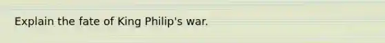 Explain the fate of King Philip's war.