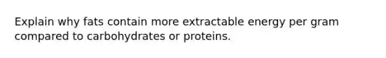 Explain why fats contain more extractable energy per gram compared to carbohydrates or proteins.