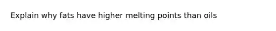 Explain why fats have higher melting points than oils