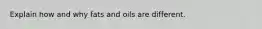 Explain how and why fats and oils are different.