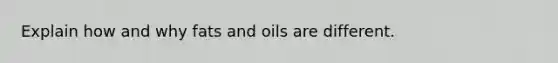 Explain how and why fats and oils are different.