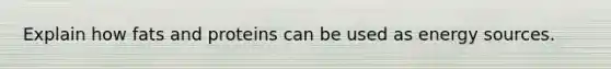 Explain how fats and proteins can be used as energy sources.