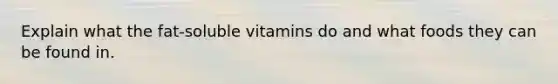 Explain what the fat-soluble vitamins do and what foods they can be found in.