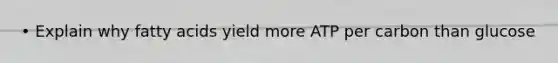 • Explain why fatty acids yield more ATP per carbon than glucose