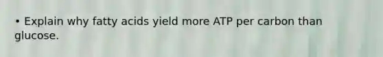 • Explain why fatty acids yield more ATP per carbon than glucose.