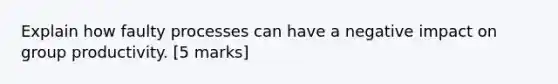 Explain how faulty processes can have a negative impact on group productivity. [5 marks]