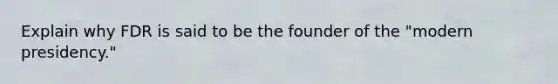 Explain why FDR is said to be the founder of the "modern presidency."