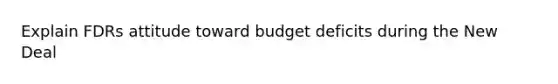 Explain FDRs attitude toward budget deficits during the New Deal