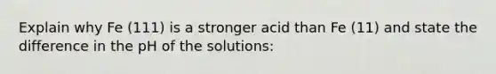 Explain why Fe (111) is a stronger acid than Fe (11) and state the difference in the pH of the solutions: