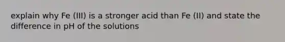 explain why Fe (III) is a stronger acid than Fe (II) and state the difference in pH of the solutions