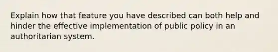 Explain how that feature you have described can both help and hinder the effective implementation of public policy in an authoritarian system.