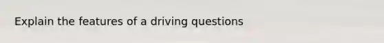 Explain the features of a driving questions