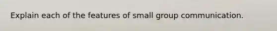 Explain each of the features of small group communication.