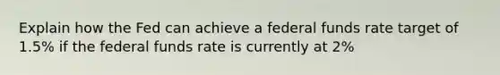 Explain how the Fed can achieve a federal funds rate target of 1.5% if the federal funds rate is currently at 2%