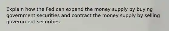 Explain how the Fed can expand the money supply by buying government securities and contract the money supply by selling government securities