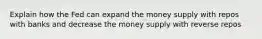 Explain how the Fed can expand the money supply with repos with banks and decrease the money supply with reverse repos