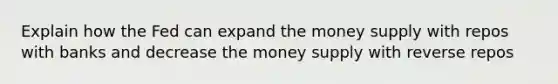 Explain how the Fed can expand the money supply with repos with banks and decrease the money supply with reverse repos