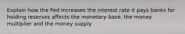 Explain how the Fed increases the interest rate it pays banks for holding reserves affects the monetary base, the money multiplier and the money supply