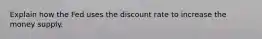 Explain how the Fed uses the discount rate to increase the money supply.