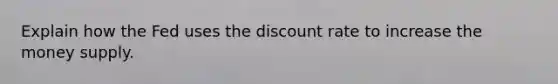 Explain how the Fed uses the discount rate to increase the money supply.