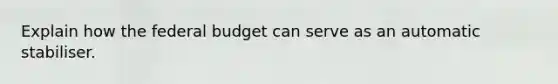 Explain how the federal budget can serve as an automatic stabiliser.