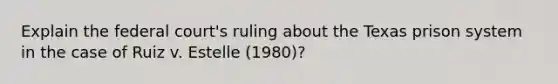 Explain the federal court's ruling about the Texas prison system in the case of Ruiz v. Estelle (1980)?