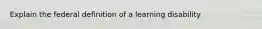 Explain the federal definition of a learning disability