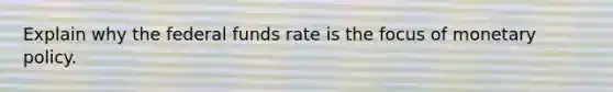 Explain why the federal funds rate is the focus of monetary policy.